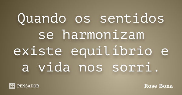 Quando os sentidos se harmonizam existe equilíbrio e a vida nos sorri.... Frase de Rose Bona.