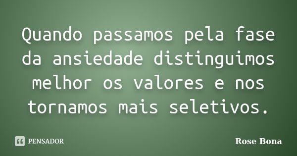 Quando passamos pela fase da ansiedade distinguimos melhor os valores e nos tornamos mais seletivos.... Frase de Rose Bona.