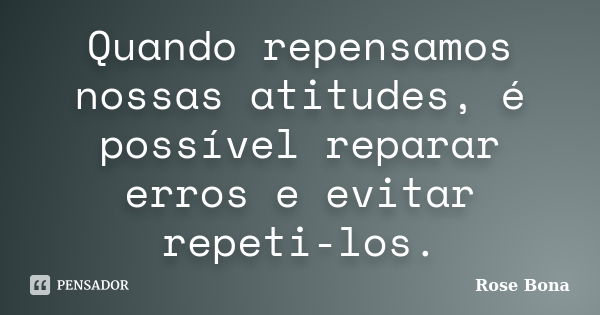 Quando repensamos nossas atitudes, é possível reparar erros e evitar repeti-los.... Frase de Rose Bona.