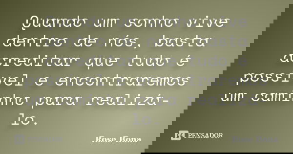 Quando um sonho vive dentro de nós, basta acreditar que tudo é possível e encontraremos um caminho para realizá-lo.... Frase de Rose Bona.