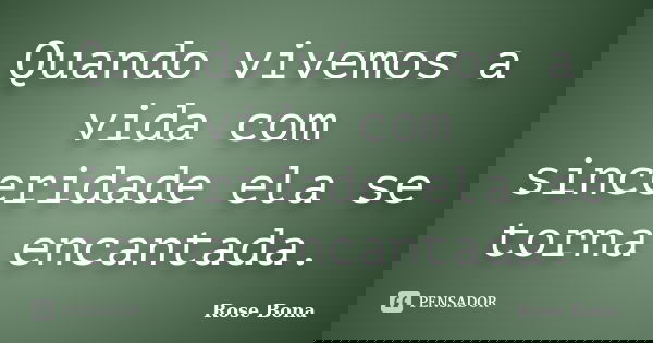 Quando vivemos a vida com sinceridade ela se torna encantada.... Frase de Rose Bona.