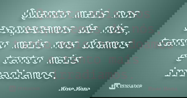 Quanto mais nos esquecemos de nós, tanto mais nos doamos e tanto mais irradiamos.... Frase de Rose Bona.