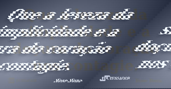 Que a leveza da simplicidade e a doçura do coração nos contagie.... Frase de Rose Bona.