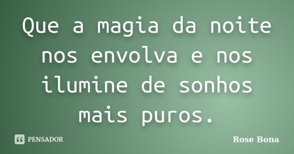 Que a magia da noite nos envolva e nos ilumine de sonhos mais puros.... Frase de Rose Bona.