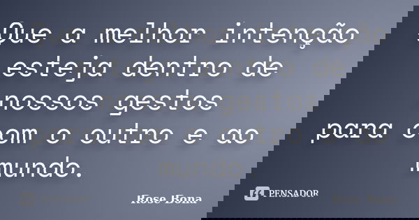 Que a melhor intenção esteja dentro de nossos gestos para com o outro e ao mundo.... Frase de Rose Bona.