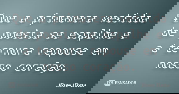 Que a primavera vestida de poesia se espalhe e a ternura repouse em nosso coração.... Frase de Rose Bona.