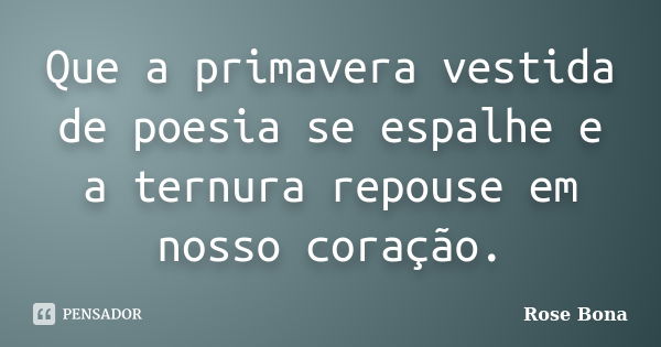 Que a primavera vestida de poesia se espalhe e a ternura repouse em nosso coração.... Frase de Rose Bona.