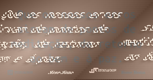 Que os nossos erros sirvam de pontos de meditação, de retorno ao bem e à paz.... Frase de Rose Bona.