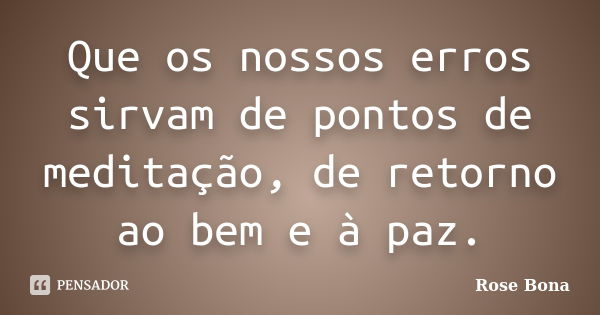 Que os nossos erros sirvam de pontos de meditação, de retorno ao bem e à paz.... Frase de Rose Bona.