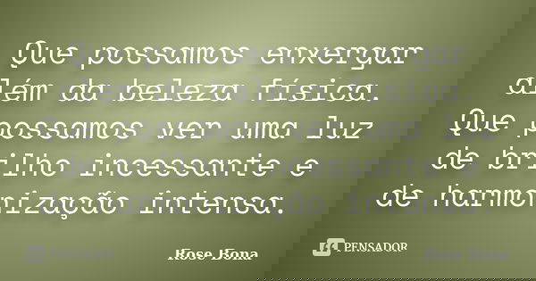 Que possamos enxergar além da beleza física. Que possamos ver uma luz de brilho incessante e de harmonização intensa.... Frase de Rose Bona.