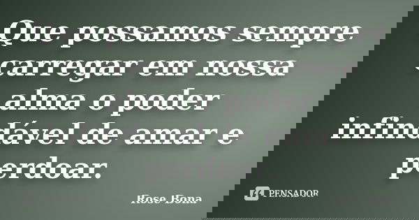 Que possamos sempre carregar em nossa alma o poder infindável de amar e perdoar.... Frase de Rose Bona.