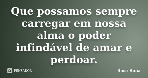 Que possamos sempre carregar em nossa alma o poder infindável de amar e perdoar.... Frase de Rose Bona.