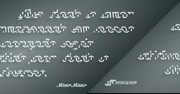 Que todo o amor armazenado em nosso coração seja difundido por todo o Universo.... Frase de Rose Bona.