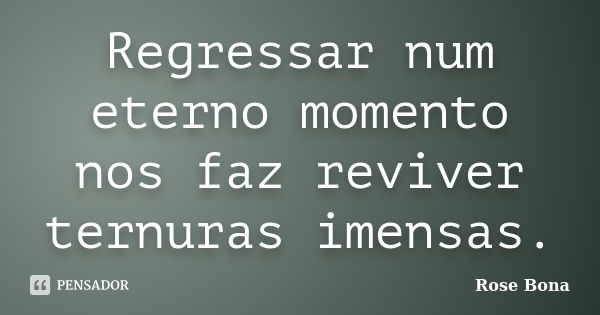 Regressar num eterno momento nos faz reviver ternuras imensas.... Frase de Rose Bona.