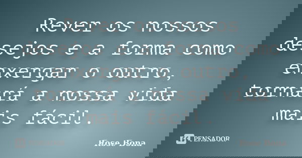 Rever os nossos desejos e a forma como enxergar o outro, tornará a nossa vida mais fácil.... Frase de Rose Bona.