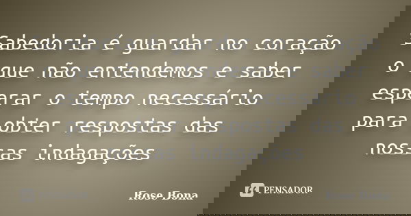 Sabedoria é guardar no coração o que não entendemos e saber esperar o tempo necessário para obter respostas das nossas indagações... Frase de Rose Bona.