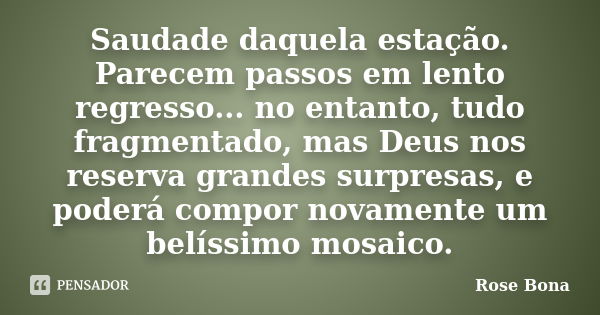 Saudade daquela estação. Parecem passos em lento regresso... no entanto, tudo fragmentado, mas Deus nos reserva grandes surpresas, e poderá compor novamente um ... Frase de Rose Bona.