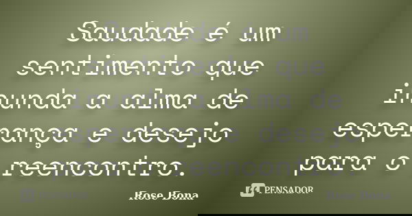 Saudade é um sentimento que inunda a alma de esperança e desejo para o reencontro.... Frase de Rose Bona.