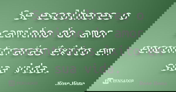 Se escolheres o caminho do amor encontrarás êxito em sua vida.... Frase de Rose Bona.
