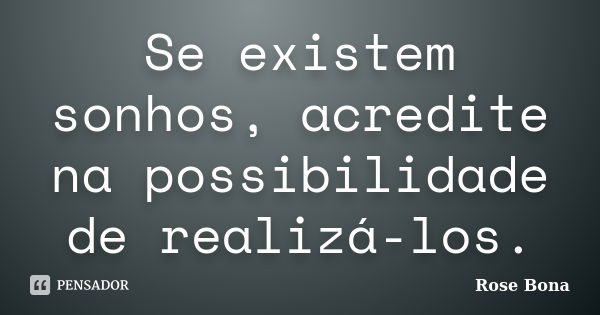 Se existem sonhos, acredite na possibilidade de realizá-los.... Frase de Rose Bona.