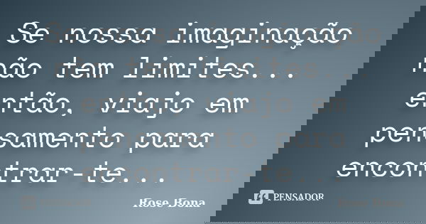 Se nossa imaginação não tem limites... então, viajo em pensamento para encontrar-te...... Frase de Rose Bona.