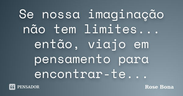 Se nossa imaginação não tem limites... então, viajo em pensamento para encontrar-te...... Frase de Rose Bona.