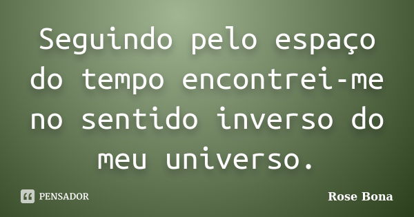 Seguindo pelo espaço do tempo encontrei-me no sentido inverso do meu universo.... Frase de Rose Bona.