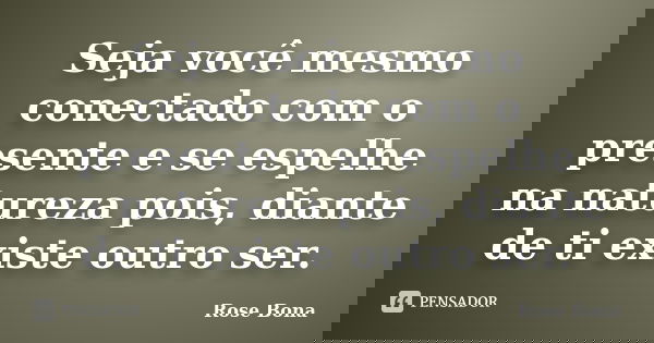 Seja você mesmo conectado com o presente e se espelhe na natureza pois, diante de ti existe outro ser.... Frase de Rose Bona.