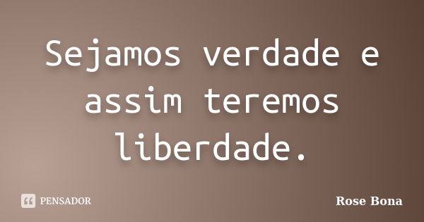 Sejamos verdade e assim teremos liberdade.... Frase de Rose Bona.