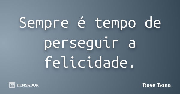 Sempre é tempo de perseguir a felicidade.... Frase de Rose Bona.