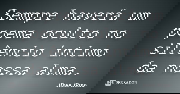 Sempre haverá um poema oculto no silêncio íntimo da nossa alma.... Frase de Rose Bona.