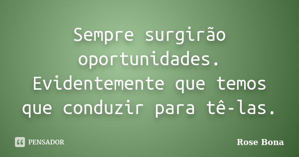 Sempre surgirão oportunidades. Evidentemente que temos que conduzir para tê-las.... Frase de Rose Bona.