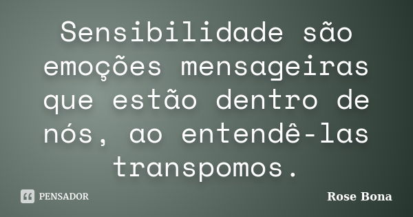 Sensibilidade são emoções mensageiras que estão dentro de nós, ao entendê-las transpomos.... Frase de Rose Bona.