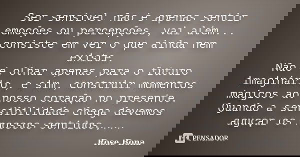 Ser sensível não é apenas sentir emoções ou percepções, vai além... consiste em ver o que ainda nem existe. Não é olhar apenas para o futuro imaginário, e sim, ... Frase de Rose Bona.
