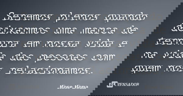 Seremos plenos quando deixarmos uma marca de ternura em nossa vida e na vida das pessoas com quem nos relacionamos.... Frase de Rose Bona.