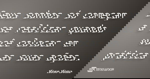 Seus sonhos só começam a se realizar quando você colocar em prática as suas ações.... Frase de Rose Bona.
