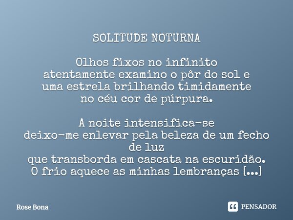 SOLITUDE NOTURNA Olhos fixos no infinito atentamente examino o pôr do sol e uma estrela brilhando timidamente no céu cor de púrpura. A noite intensifica-se deix... Frase de Rose Bona.