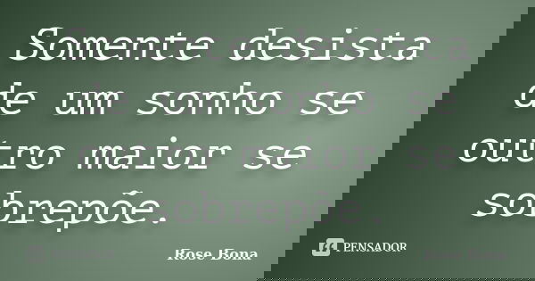 Somente desista de um sonho se outro maior se sobrepõe.... Frase de Rose Bona.