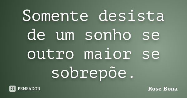 Somente desista de um sonho se outro maior se sobrepõe.... Frase de Rose Bona.