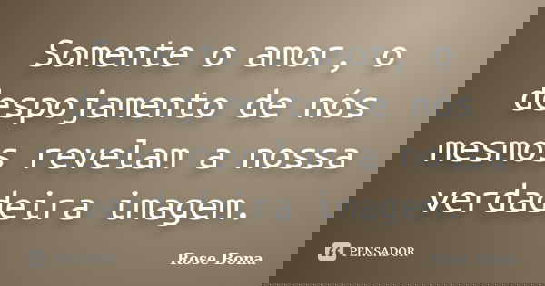Somente o amor, o despojamento de nós mesmos revelam a nossa verdadeira imagem.... Frase de Rose Bona.