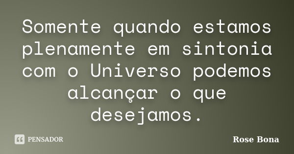 Somente quando estamos plenamente em sintonia com o Universo podemos alcançar o que desejamos.... Frase de Rose Bona.