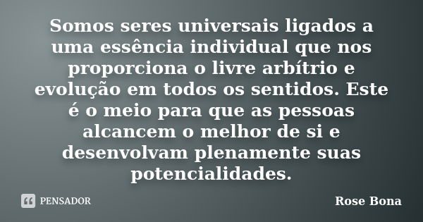 Somos seres universais ligados a uma essência individual que nos proporciona o livre arbítrio e evolução em todos os sentidos. Este é o meio para que as pessoas... Frase de Rose Bona.