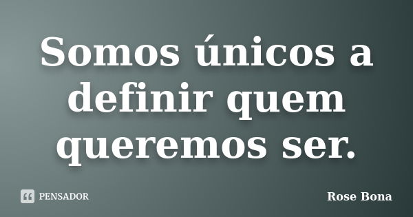 Somos únicos a definir quem queremos ser.... Frase de Rose Bona.