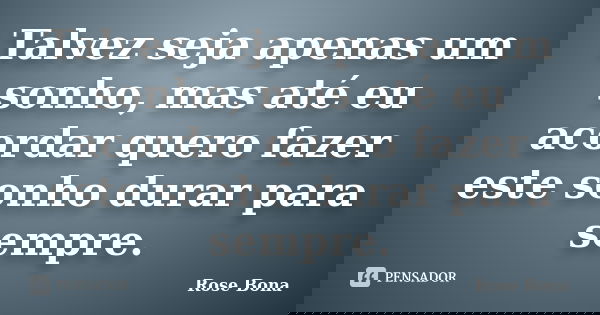 Talvez seja apenas um sonho, mas até eu acordar quero fazer este sonho durar para sempre.... Frase de Rose Bona.