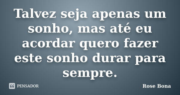 Talvez seja apenas um sonho, mas até eu acordar quero fazer este sonho durar para sempre.... Frase de Rose Bona.