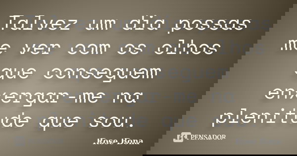 Talvez um dia possas me ver com os olhos que conseguem enxergar-me na plenitude que sou.... Frase de Rose Bona.
