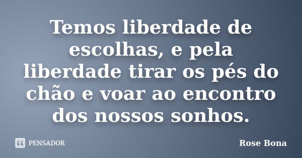 Temos liberdade de escolhas, e pela liberdade tirar os pés do chão e voar ao encontro dos nossos sonhos.... Frase de Rose Bona.