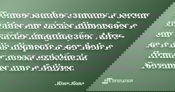 Temos sonhos comuns a serem vividos em várias dimensões e em várias imaginações. Abre-se o dia disposto a ser belo e firmar nossa existência. Seremos uno e feli... Frase de Rose Bona.