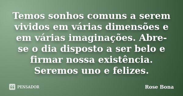 Temos sonhos comuns a serem vividos em várias dimensões e em várias imaginações. Abre-se o dia disposto a ser belo e firmar nossa existência. Seremos uno e feli... Frase de Rose Bona.