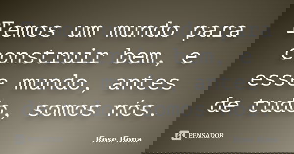 Temos um mundo para construir bem, e esse mundo, antes de tudo, somos nós.... Frase de Rose Bona.